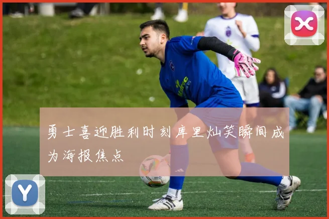 勇士喜迎胜利时刻库里灿笑瞬间成为海报焦点