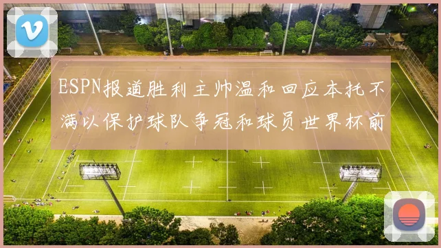 ESPN报道胜利主帅温和回应本托不满以保护球队争冠和球员世界杯前景