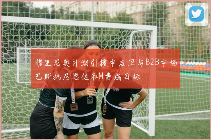 穆里尼奥计划引援中后卫与B2B中场巴斯托尼恩佐和M费成目标