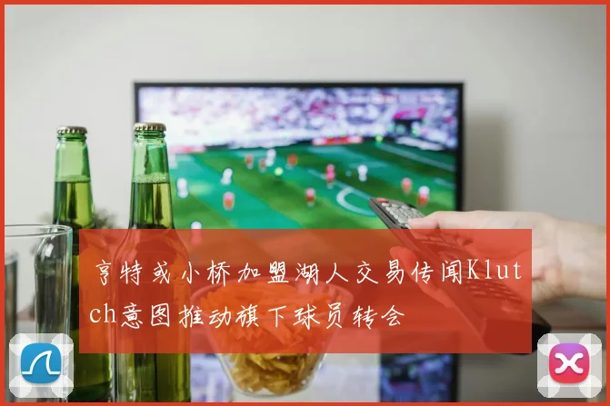 亨特或小桥加盟湖人交易传闻Klutch意图推动旗下球员转会
