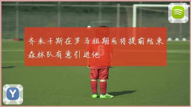 齐米卡斯在罗马租期或将提前结束森林队有意引进他