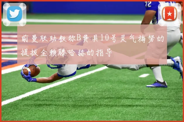 前曼联助教称B费具10号灵气梅努的提拔全赖滕哈赫的指导