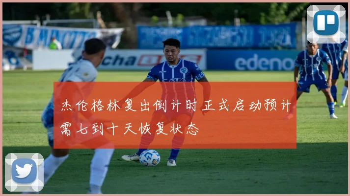 杰伦格林复出倒计时正式启动预计需七到十天恢复状态