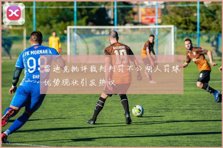 雷迪克批评裁判判罚不公湖人罚球优势现状引发热议