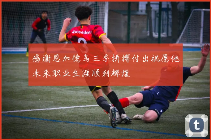感谢恩加德乌三季拼搏付出祝愿他未来职业生涯顺利辉煌