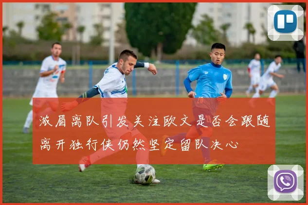 浓眉离队引发关注欧文是否会跟随离开独行侠仍然坚定留队决心