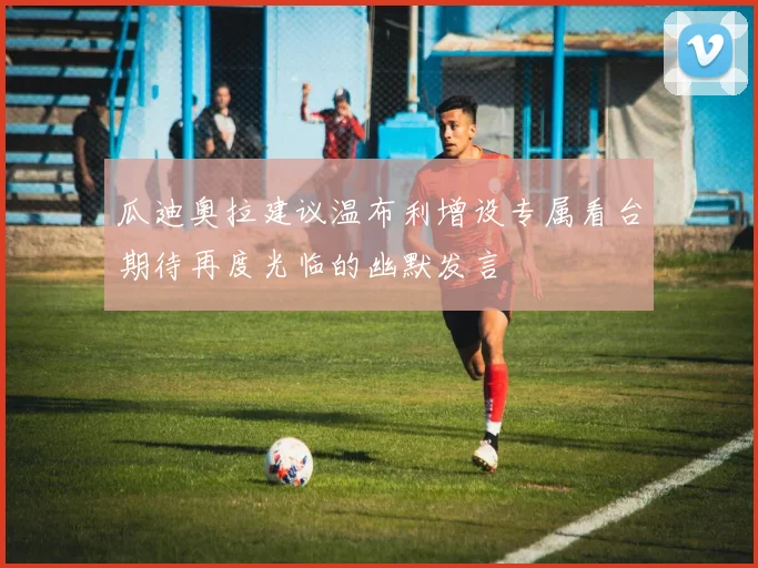 瓜迪奥拉建议温布利增设专属看台期待再度光临的幽默发言