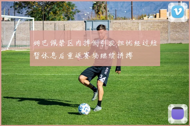姆巴佩禁区内摔倒引发担忧经过短暂休息后重返赛场继续拼搏
