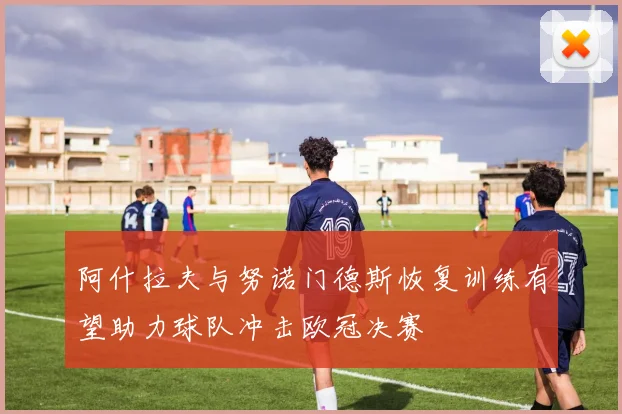 阿什拉夫与努诺门德斯恢复训练有望助力球队冲击欧冠决赛