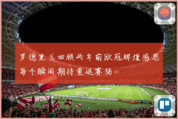 罗德里戈回顾两年前欧冠辉煌感恩每个瞬间期待重返赛场
