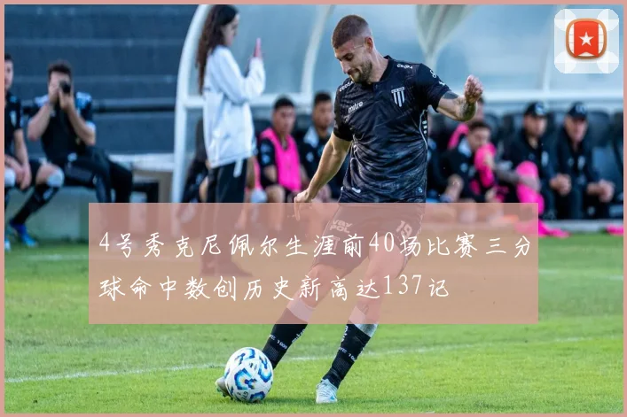 4号秀克尼佩尔生涯前40场比赛三分球命中数创历史新高达137记