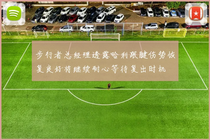 步行者总经理透露哈利跟腱伤势恢复良好将继续耐心等待复出时机