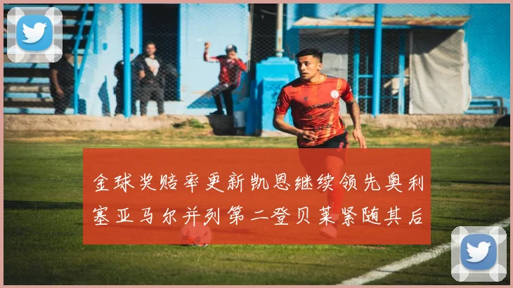 金球奖赔率更新凯恩继续领先奥利塞亚马尔并列第二登贝莱紧随其后