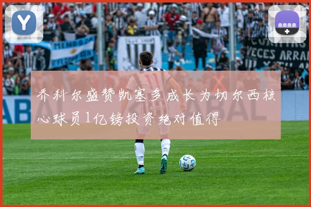乔科尔盛赞凯塞多成长为切尔西核心球员1亿镑投资绝对值得