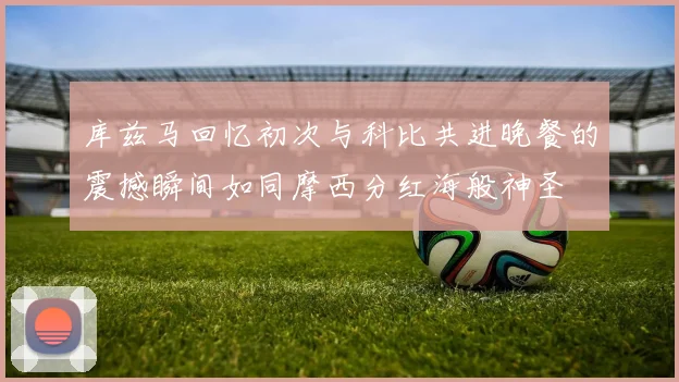 库兹马回忆初次与科比共进晚餐的震撼瞬间如同摩西分红海般神圣