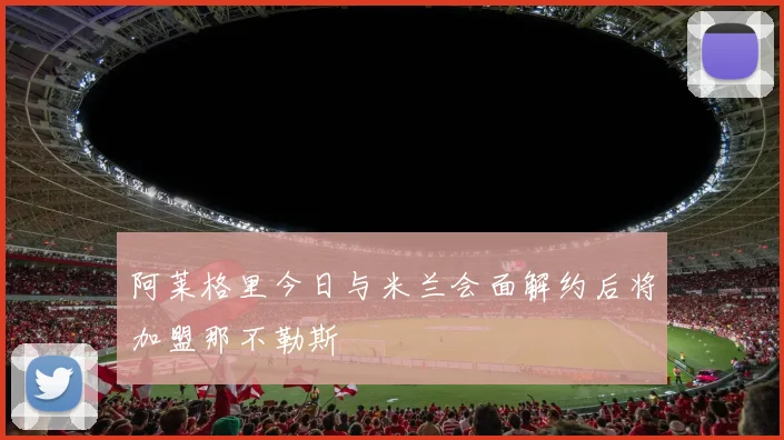阿莱格里今日与米兰会面解约后将加盟那不勒斯